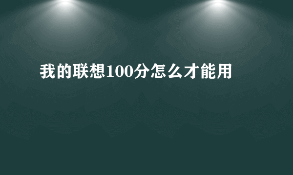 我的联想100分怎么才能用