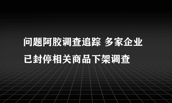 问题阿胶调查追踪 多家企业已封停相关商品下架调查