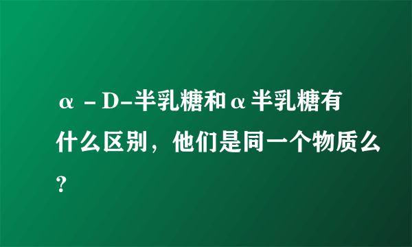 α－D-半乳糖和α半乳糖有什么区别，他们是同一个物质么？