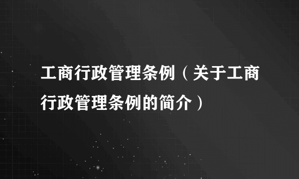 工商行政管理条例（关于工商行政管理条例的简介）