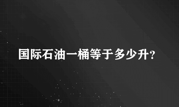 国际石油一桶等于多少升？