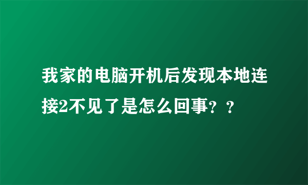 我家的电脑开机后发现本地连接2不见了是怎么回事？？