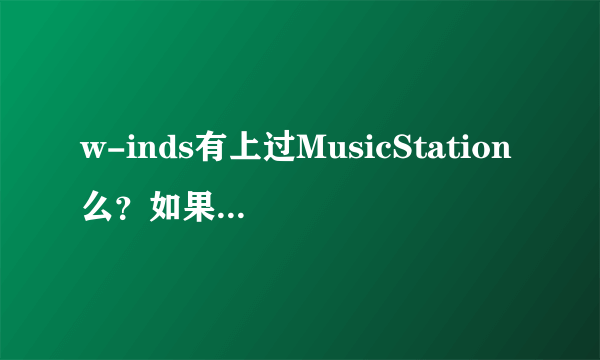 w-inds有上过MusicStation么？如果没有，是为什么