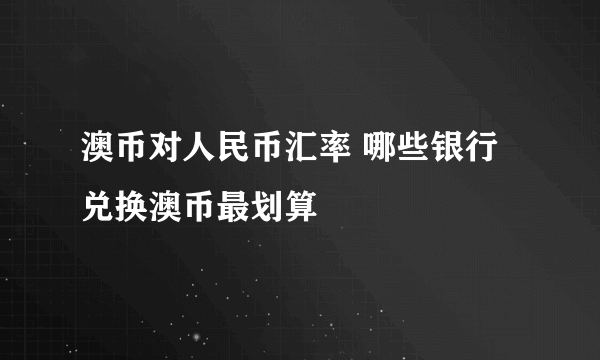 澳币对人民币汇率 哪些银行兑换澳币最划算