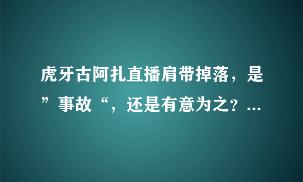 虎牙古阿扎直播肩带掉落，是”事故“，还是有意为之？弹幕满屏问号，对此你怎么看？