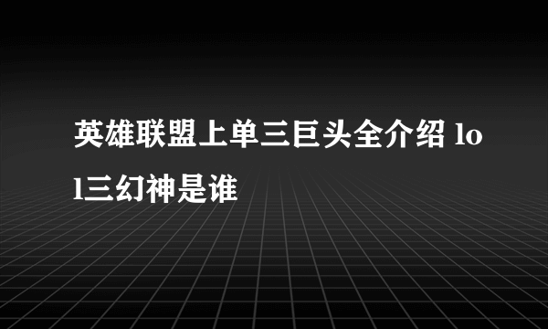 英雄联盟上单三巨头全介绍 lol三幻神是谁