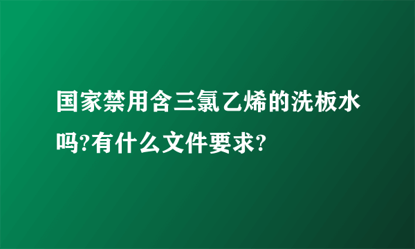 国家禁用含三氯乙烯的洗板水吗?有什么文件要求?