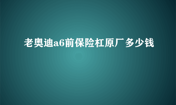 老奥迪a6前保险杠原厂多少钱