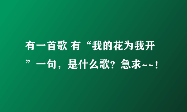 有一首歌 有“我的花为我开”一句，是什么歌？急求~~！