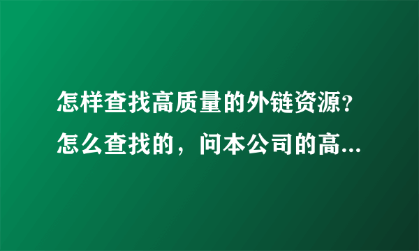 怎样查找高质量的外链资源？怎么查找的，问本公司的高手都不肯说，上百度来求救了，希望高手赐教！