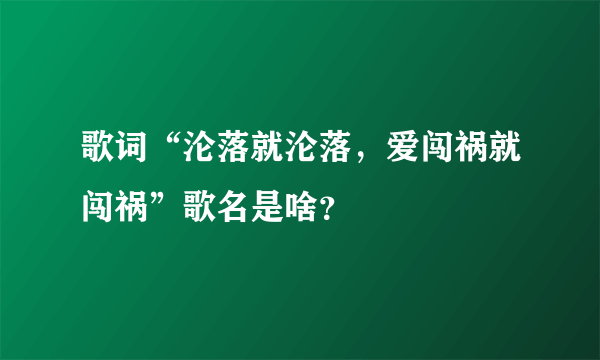 歌词“沦落就沦落，爱闯祸就闯祸”歌名是啥？