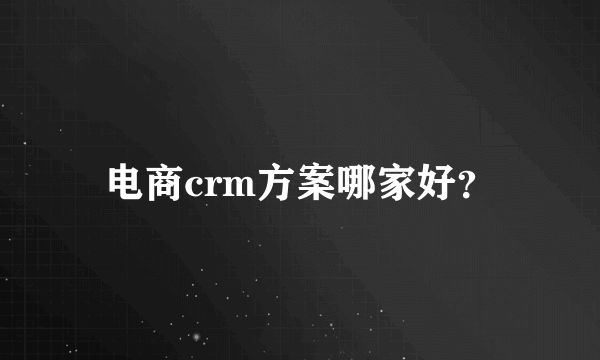 电商crm方案哪家好？