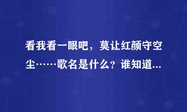 看我看一眼吧，莫让红颜守空尘……歌名是什么？谁知道全部歌词？