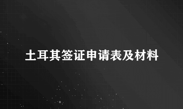 土耳其签证申请表及材料