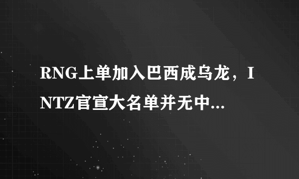 RNG上单加入巴西成乌龙，INTZ官宣大名单并无中国籍选手，网友:偷家失败。你怎么看？