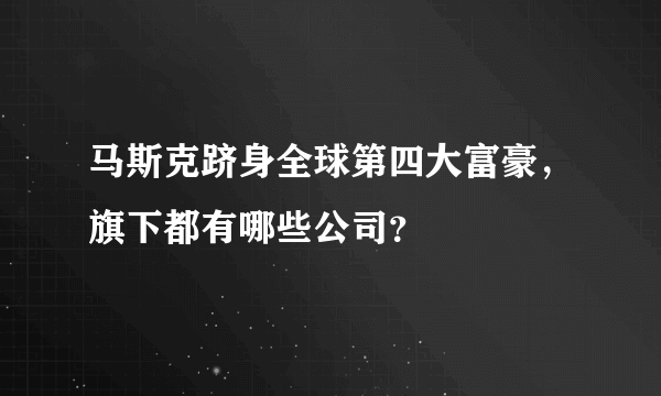 马斯克跻身全球第四大富豪，旗下都有哪些公司？