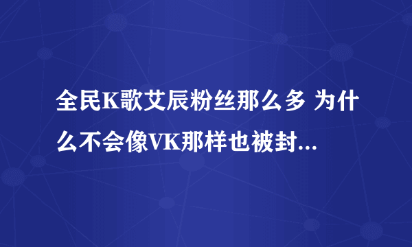 全民K歌艾辰粉丝那么多 为什么不会像VK那样也被封号啊 公平吗