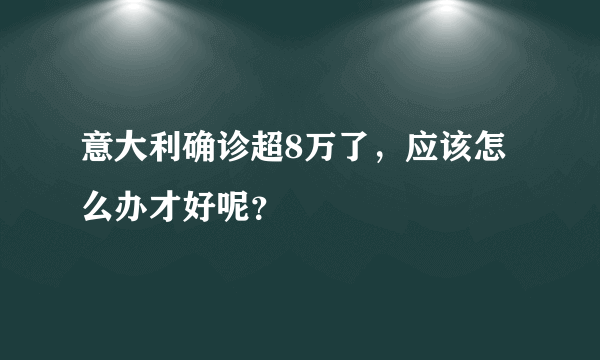 意大利确诊超8万了，应该怎么办才好呢？