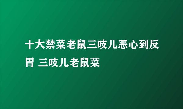 十大禁菜老鼠三吱儿恶心到反胃 三吱儿老鼠菜