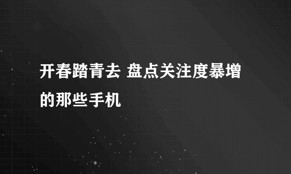 开春踏青去 盘点关注度暴增的那些手机