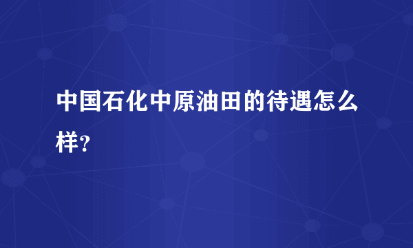 中国石化中原油田的待遇怎么样？