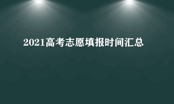 2021高考志愿填报时间汇总