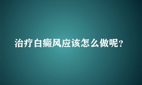 治疗白癜风应该怎么做呢？