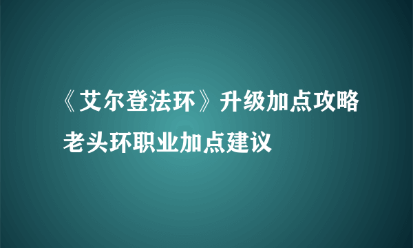 《艾尔登法环》升级加点攻略 老头环职业加点建议