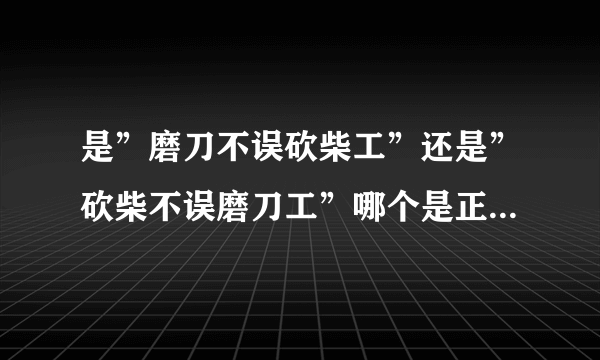 是”磨刀不误砍柴工”还是”砍柴不误磨刀工”哪个是正确的说法