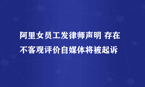 阿里女员工发律师声明 存在不客观评价自媒体将被起诉