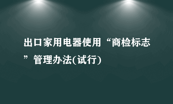 出口家用电器使用“商检标志”管理办法(试行)