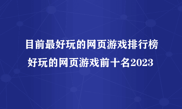 目前最好玩的网页游戏排行榜 好玩的网页游戏前十名2023