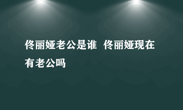 佟丽娅老公是谁  佟丽娅现在有老公吗