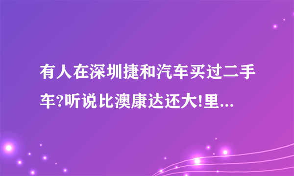 有人在深圳捷和汽车买过二手车?听说比澳康达还大!里面很多超级跑车