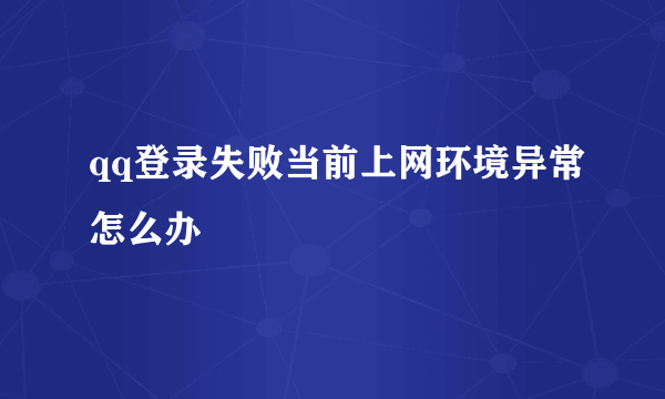 qq登录失败当前上网环境异常怎么办