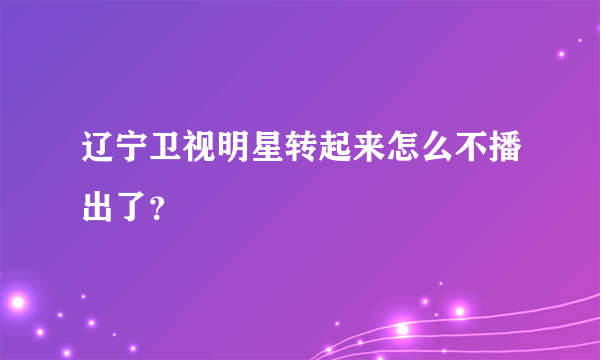 辽宁卫视明星转起来怎么不播出了？