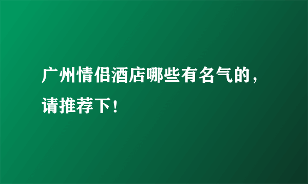 广州情侣酒店哪些有名气的，请推荐下！