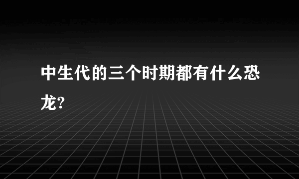 中生代的三个时期都有什么恐龙?