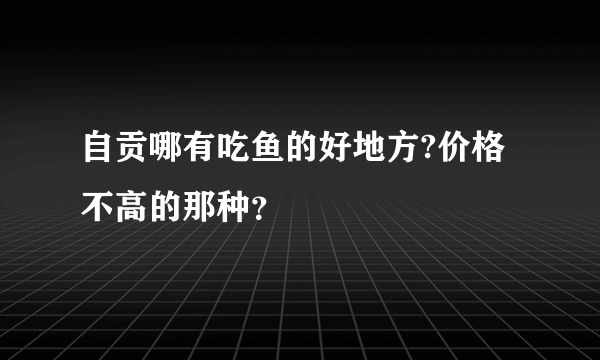 自贡哪有吃鱼的好地方?价格不高的那种？