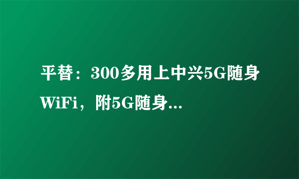 平替：300多用上中兴5G随身WiFi，附5G随身WiFi平替方案+主流5G随身WiFi推荐！