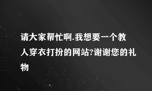 请大家帮忙啊.我想要一个教人穿衣打扮的网站?谢谢您的礼物