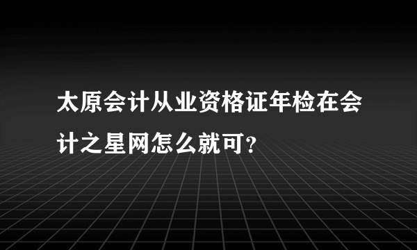 太原会计从业资格证年检在会计之星网怎么就可？