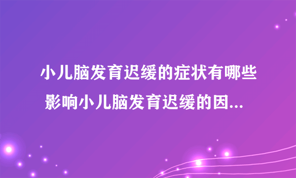 小儿脑发育迟缓的症状有哪些 影响小儿脑发育迟缓的因素有哪些