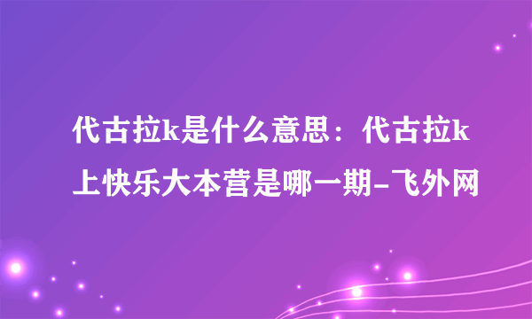 代古拉k是什么意思：代古拉k上快乐大本营是哪一期-飞外网