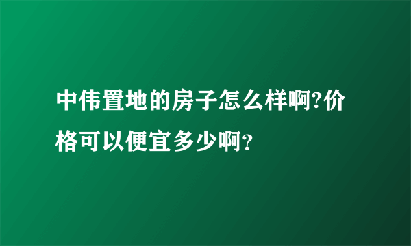 中伟置地的房子怎么样啊?价格可以便宜多少啊？