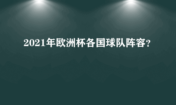 2021年欧洲杯各国球队阵容？