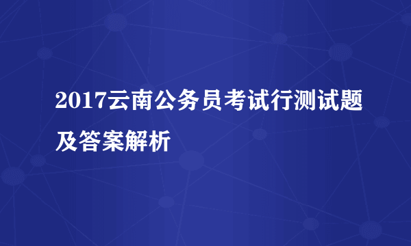 2017云南公务员考试行测试题及答案解析