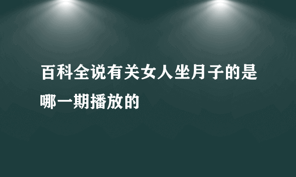 百科全说有关女人坐月子的是哪一期播放的