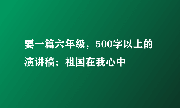 要一篇六年级，500字以上的演讲稿：祖国在我心中