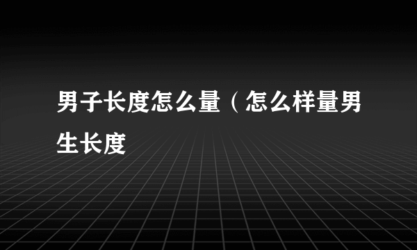 男子长度怎么量（怎么样量男生长度